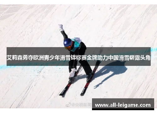 艾莉森勇夺欧洲青少年滑雪锦标赛金牌助力中国滑雪崭露头角 艾莉森勇夺欧洲青少年滑雪锦标赛金牌助力中国滑雪崭露头角