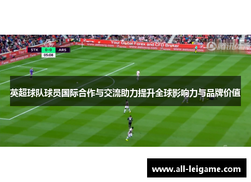 英超球队球员国际合作与交流助力提升全球影响力与品牌价值