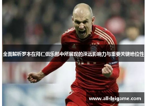 全面解析罗本在拜仁俱乐部中所展现的深远影响力与重要关键地位性