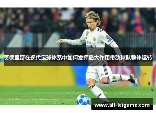 莫德里奇在现代足球体系中如何发挥最大作用带动球队整体运转