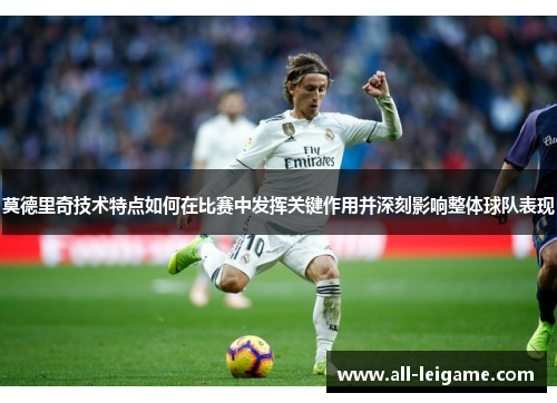莫德里奇技术特点如何在比赛中发挥关键作用并深刻影响整体球队表现