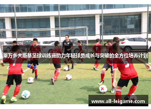 莱万多夫斯基足球训练营助力年轻球员成长与突破的全方位培养计划