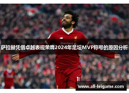 萨拉赫凭借卓越表现荣膺2024年足坛MVP称号的原因分析