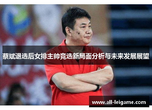 蔡斌退选后女排主帅竞选新局面分析与未来发展展望