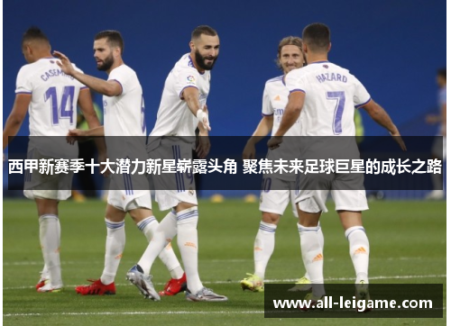 西甲新赛季十大潜力新星崭露头角 聚焦未来足球巨星的成长之路