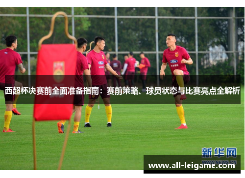 西超杯决赛前全面准备指南：赛前策略、球员状态与比赛亮点全解析