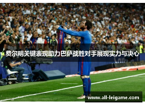 费尔明关键表现助力巴萨战胜对手展现实力与决心