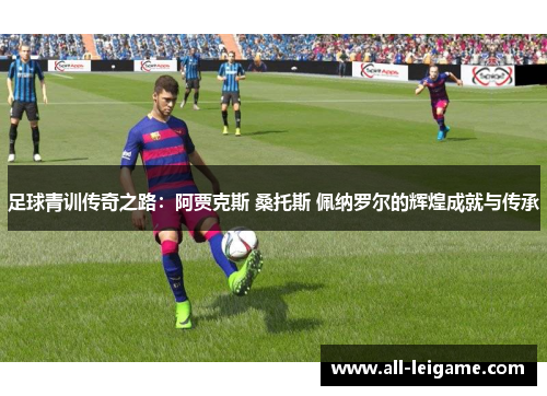 足球青训传奇之路:阿贾克斯 桑托斯 佩纳罗尔的辉煌成就与传承 足球青训传奇之路:阿贾克斯 桑托斯 佩纳罗尔的辉煌成就与传承
