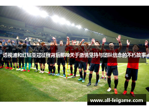透视浦和红钻亚冠征程背后那段关于激情坚持与团队信念的不朽故事