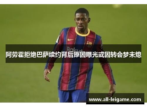 阿劳霍拒绝巴萨续约背后原因曝光或因转会梦未熄