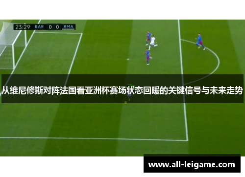 从维尼修斯对阵法国看亚洲杯赛场状态回暖的关键信号与未来走势 从维尼修斯对阵法国看亚洲杯赛场状态回暖的关键信号与未来走势