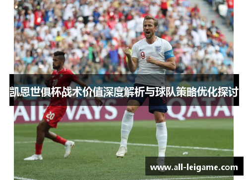 凯恩世俱杯战术价值深度解析与球队策略优化探讨 凯恩世俱杯战术价值深度解析与球队策略优化探讨