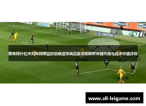 聚焦阿什拉夫对阵阿根廷欧协联进攻端贡献深度解析关键作用与战术价值评估 聚焦阿什拉夫对阵阿根廷欧协联进攻端贡献深度解析关键作用与战术价值评估