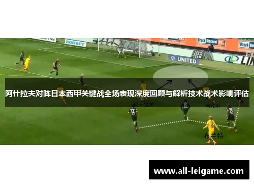 阿什拉夫对阵日本西甲关键战全场表现深度回顾与解析技术战术影响评估 阿什拉夫对阵日本西甲关键战全场表现深度回顾与解析技术战术影响评估