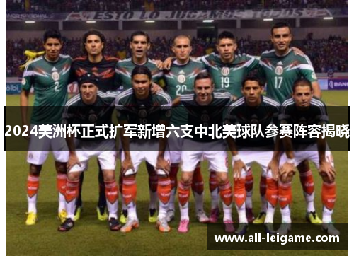 2024美洲杯正式扩军新增六支中北美球队参赛阵容揭晓