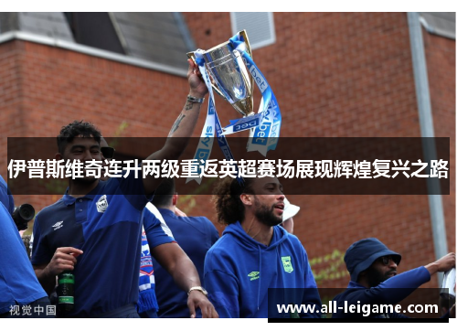 伊普斯维奇连升两级重返英超赛场展现辉煌复兴之路