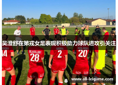 吴澄舒在第戎女足表现积极助力球队进攻引关注