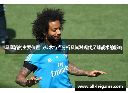 马塞洛的主要位置与技术特点分析及其对现代足球战术的影响 马塞洛的主要位置与技术特点分析及其对现代足球战术的影响