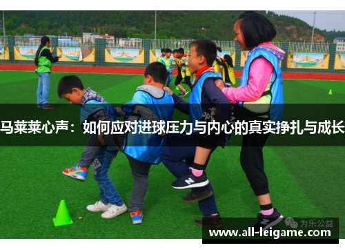 马莱莱心声:如何应对进球压力与内心的真实挣扎与成长 马莱莱心声:如何应对进球压力与内心的真实挣扎与成长