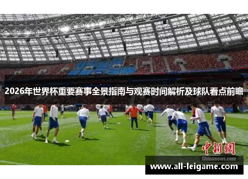2026年世界杯重要赛事全景指南与观赛时间解析及球队看点前瞻 2026年世界杯重要赛事全景指南与观赛时间解析及球队看点前瞻