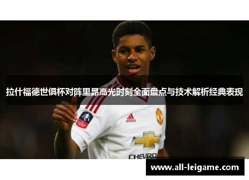 拉什福德世俱杯对阵里昂高光时刻全面盘点与技术解析经典表现 拉什福德世俱杯对阵里昂高光时刻全面盘点与技术解析经典表现