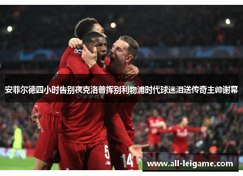 安菲尔德四小时告别夜克洛普挥别利物浦时代球迷泪送传奇主帅谢幕